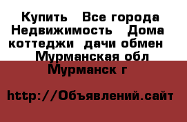 Купить - Все города Недвижимость » Дома, коттеджи, дачи обмен   . Мурманская обл.,Мурманск г.